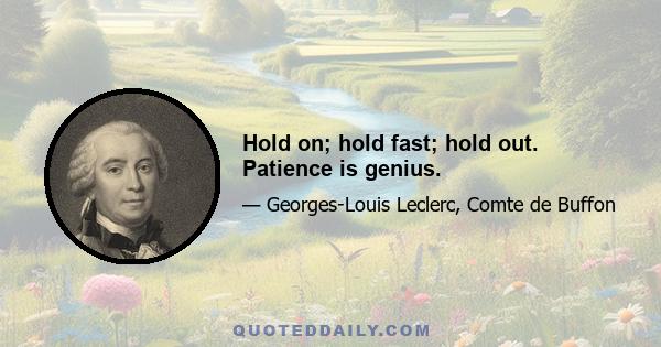 Hold on; hold fast; hold out. Patience is genius.