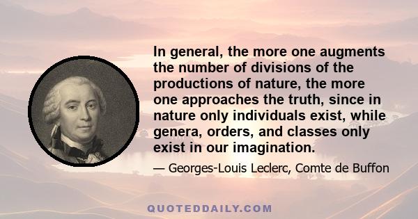 In general, the more one augments the number of divisions of the productions of nature, the more one approaches the truth, since in nature only individuals exist, while genera, orders, and classes only exist in our