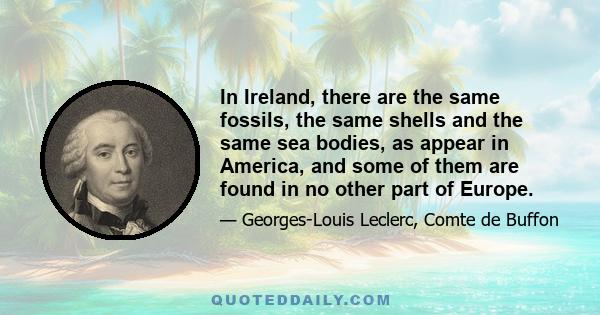 In Ireland, there are the same fossils, the same shells and the same sea bodies, as appear in America, and some of them are found in no other part of Europe.