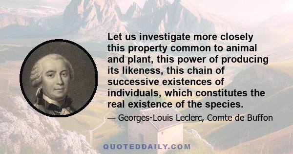 Let us investigate more closely this property common to animal and plant, this power of producing its likeness, this chain of successive existences of individuals, which constitutes the real existence of the species.