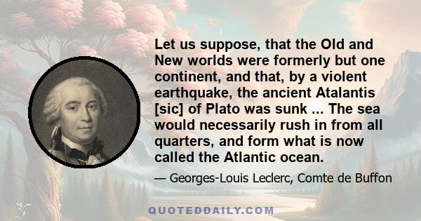 Let us suppose, that the Old and New worlds were formerly but one continent, and that, by a violent earthquake, the ancient Atalantis [sic] of Plato was sunk ... The sea would necessarily rush in from all quarters, and