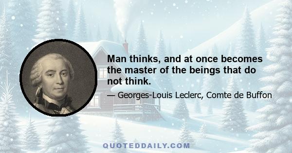 Man thinks, and at once becomes the master of the beings that do not think.