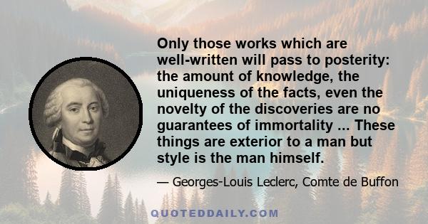 Only those works which are well-written will pass to posterity: the amount of knowledge, the uniqueness of the facts, even the novelty of the discoveries are no guarantees of immortality ... These things are exterior to 