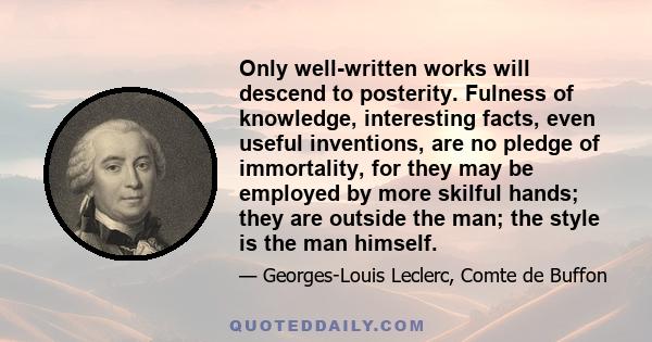 Only well-written works will descend to posterity. Fulness of knowledge, interesting facts, even useful inventions, are no pledge of immortality, for they may be employed by more skilful hands; they are outside the man; 