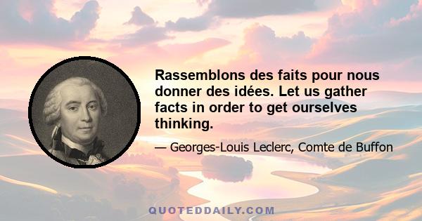 Rassemblons des faits pour nous donner des idées. Let us gather facts in order to get ourselves thinking.