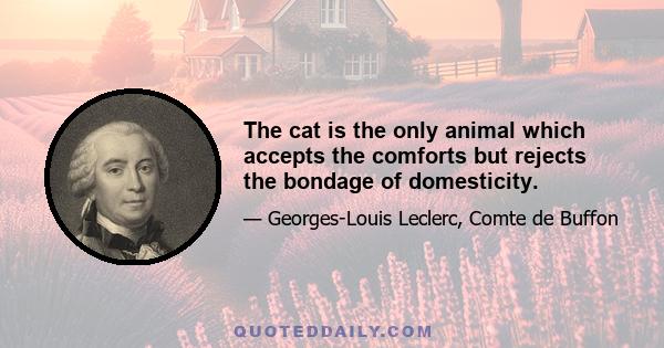 The cat is the only animal which accepts the comforts but rejects the bondage of domesticity.