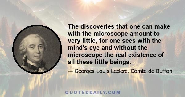 The discoveries that one can make with the microscope amount to very little, for one sees with the mind's eye and without the microscope the real existence of all these little beings.