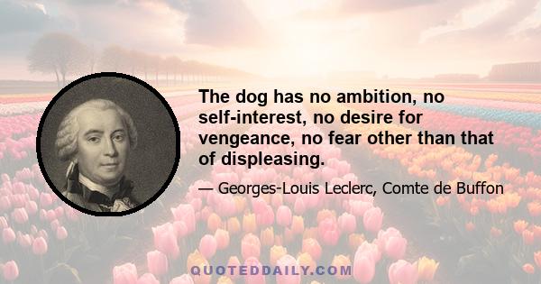 The dog has no ambition, no self-interest, no desire for vengeance, no fear other than that of displeasing.