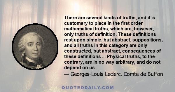 There are several kinds of truths, and it is customary to place in the first order mathematical truths, which are, however, only truths of definition. These definitions rest upon simple, but abstract, suppositions, and