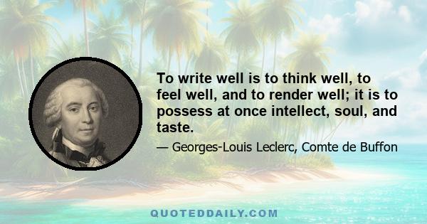 To write well is to think well, to feel well, and to render well; it is to possess at once intellect, soul, and taste.