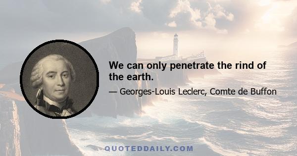 We can only penetrate the rind of the earth.