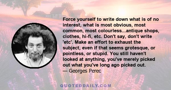 Force yourself to write down what is of no interest, what is most obvious, most common, most colourless...antique shops, clothes, hi-fi, etc. Don't say, don't write 'etc'. Make an effort to exhaust the subject, even if