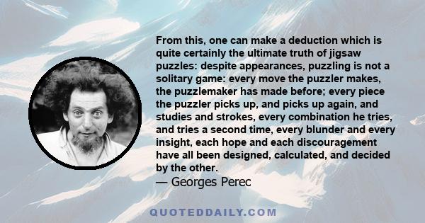 From this, one can make a deduction which is quite certainly the ultimate truth of jigsaw puzzles: despite appearances, puzzling is not a solitary game: every move the puzzler makes, the puzzlemaker has made before;