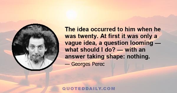 The idea occurred to him when he was twenty. At first it was only a vague idea, a question looming — what should I do? — with an answer taking shape: nothing.
