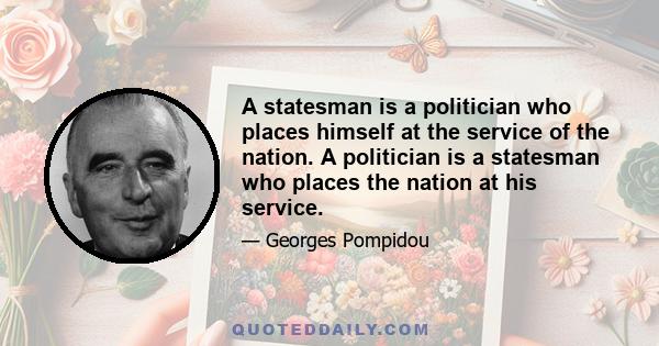 A statesman is a politician who places himself at the service of the nation. A politician is a statesman who places the nation at his service.