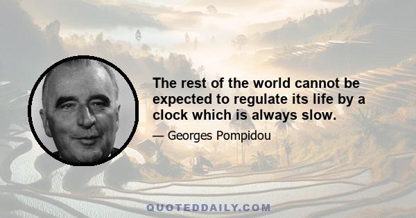 The rest of the world cannot be expected to regulate its life by a clock which is always slow.