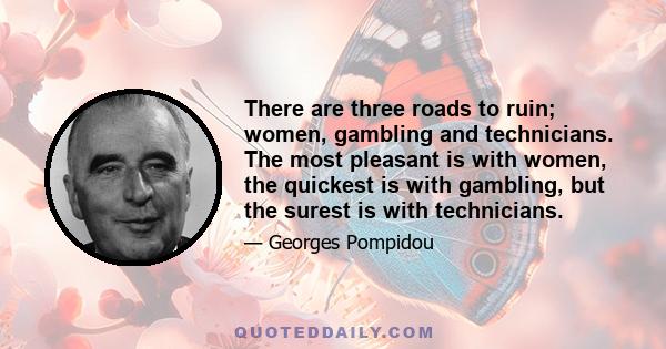 There are three roads to ruin; women, gambling and technicians. The most pleasant is with women, the quickest is with gambling, but the surest is with technicians.