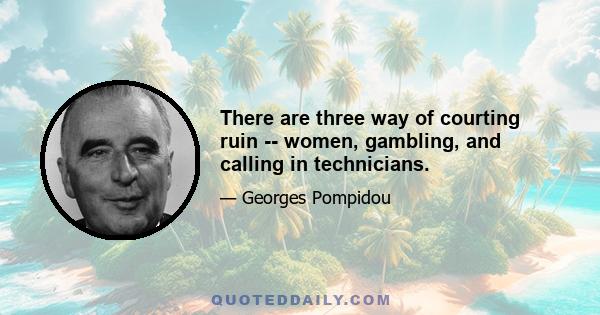 There are three way of courting ruin -- women, gambling, and calling in technicians.