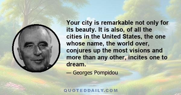 Your city is remarkable not only for its beauty. It is also, of all the cities in the United States, the one whose name, the world over, conjures up the most visions and more than any other, incites one to dream.