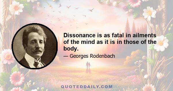 Dissonance is as fatal in ailments of the mind as it is in those of the body.