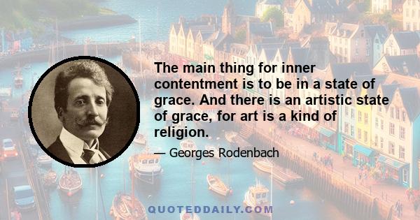 The main thing for inner contentment is to be in a state of grace. And there is an artistic state of grace, for art is a kind of religion.