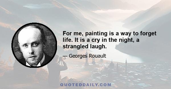 For me, painting is a way to forget life. It is a cry in the night, a strangled laugh.