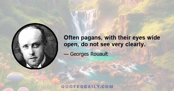 Often pagans, with their eyes wide open, do not see very clearly.