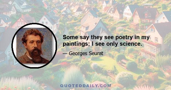 Some say they see poetry in my paintings; I see only science.