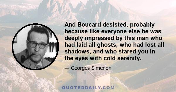 And Boucard desisted, probably because like everyone else he was deeply impressed by this man who had laid all ghosts, who had lost all shadows, and who stared you in the eyes with cold serenity.