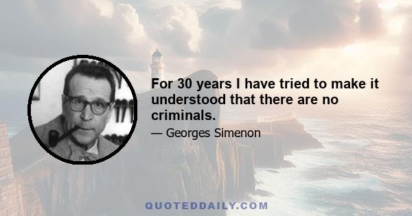 For 30 years I have tried to make it understood that there are no criminals.