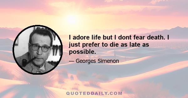 I adore life but I dont fear death. I just prefer to die as late as possible.