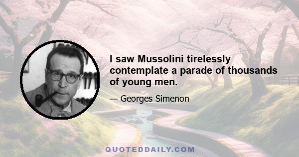 I saw Mussolini tirelessly contemplate a parade of thousands of young men.