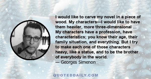 I would like to carve my novel in a piece of wood. My characters—I would like to have them heavier, more three-dimensional ... My characters have a profession, have characteristics; you know their age, their family