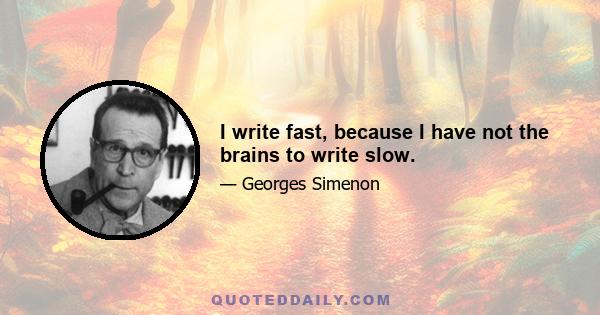 I write fast, because I have not the brains to write slow.