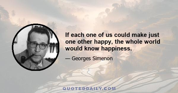 If each one of us could make just one other happy, the whole world would know happiness.