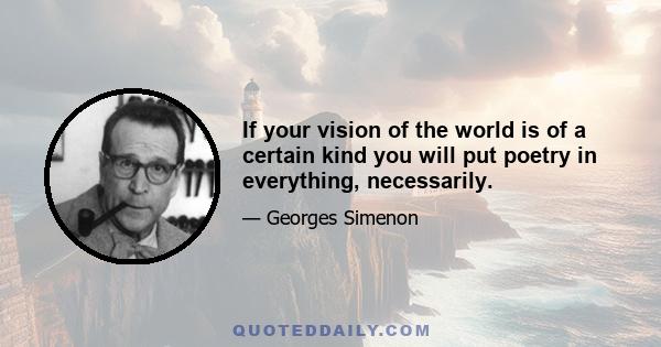 If your vision of the world is of a certain kind you will put poetry in everything, necessarily.