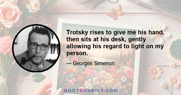 Trotsky rises to give me his hand, then sits at his desk, gently allowing his regard to light on my person.