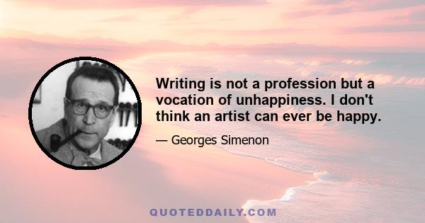 Writing is not a profession but a vocation of unhappiness. I don't think an artist can ever be happy.