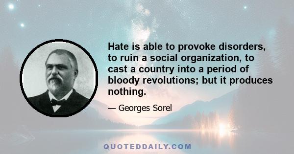 Hate is able to provoke disorders, to ruin a social organization, to cast a country into a period of bloody revolutions; but it produces nothing.