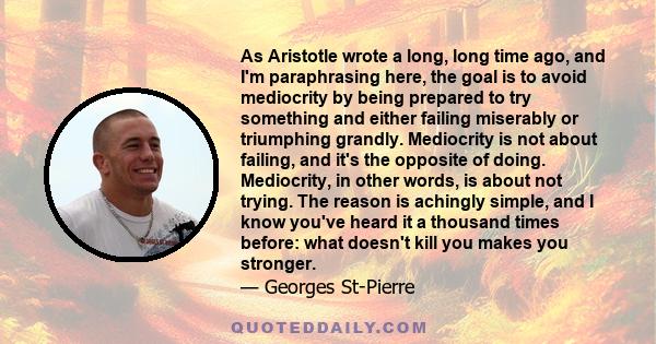 As Aristotle wrote a long, long time ago, and I'm paraphrasing here, the goal is to avoid mediocrity by being prepared to try something and either failing miserably or triumphing grandly. Mediocrity is not about