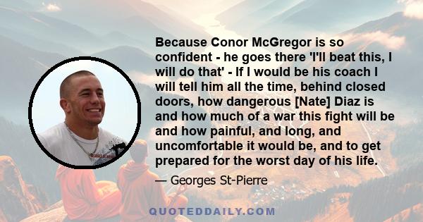 Because Conor McGregor is so confident - he goes there 'I'll beat this, I will do that' - If I would be his coach I will tell him all the time, behind closed doors, how dangerous [Nate] Diaz is and how much of a war