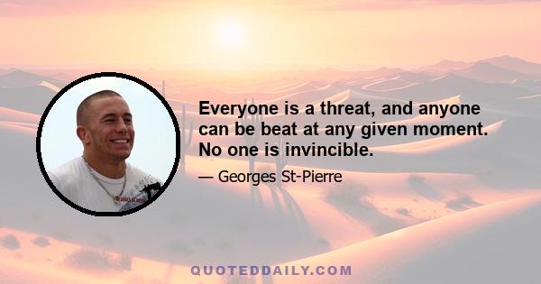 Everyone is a threat, and anyone can be beat at any given moment. No one is invincible.