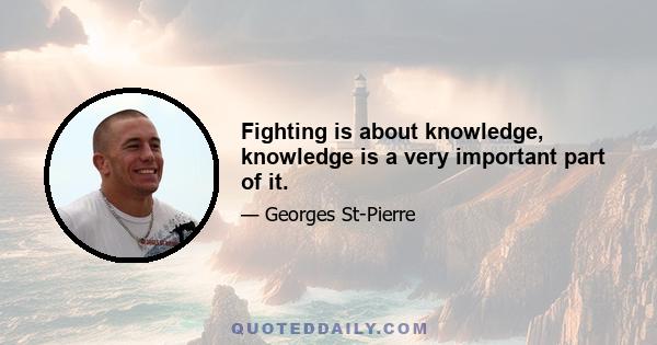 Fighting is about knowledge, knowledge is a very important part of it.