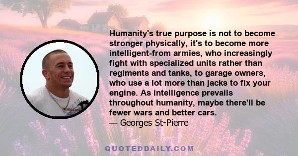 Humanity's true purpose is not to become stronger physically, it's to become more intelligent-from armies, who increasingly fight with specialized units rather than regiments and tanks, to garage owners, who use a lot