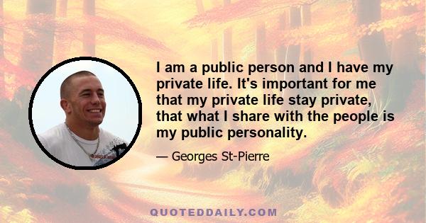 I am a public person and I have my private life. It's important for me that my private life stay private, that what I share with the people is my public personality.