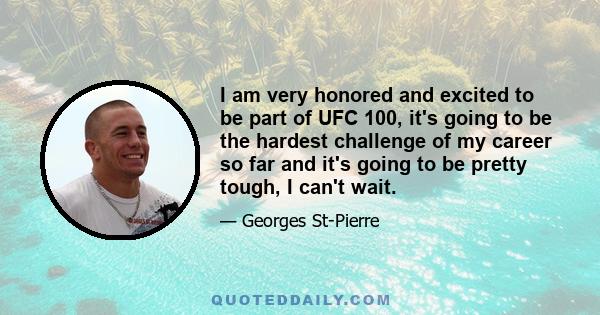 I am very honored and excited to be part of UFC 100, it's going to be the hardest challenge of my career so far and it's going to be pretty tough, I can't wait.