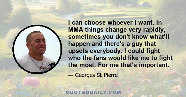 I can choose whoever I want, in MMA things change very rapidly, sometimes you don't know what'll happen and there's a guy that upsets everybody. I could fight who the fans would like me to fight the most. For me that's