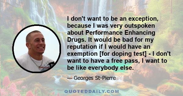 I don't want to be an exception, because I was very outspoken about Performance Enhancing Drugs. It would be bad for my reputation if I would have an exemption [for doping test] - I don't want to have a free pass, I