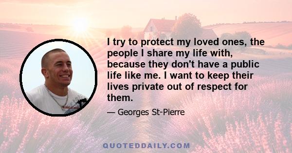 I try to protect my loved ones, the people I share my life with, because they don't have a public life like me. I want to keep their lives private out of respect for them.