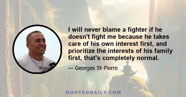 I will never blame a fighter if he doesn't fight me because he takes care of his own interest first, and prioritize the interests of his family first, that's completely normal.